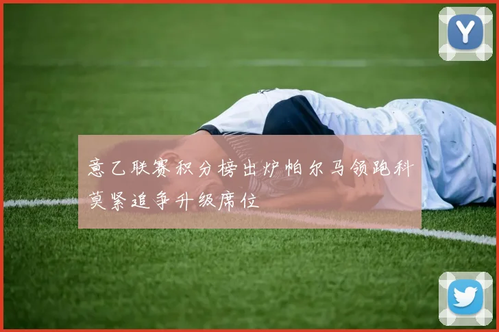 意乙联赛积分榜出炉帕尔马领跑科莫紧追争升级席位