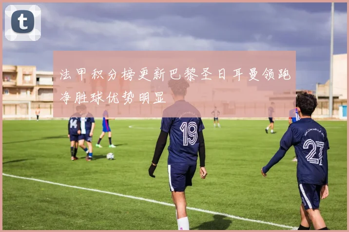 法甲积分榜更新巴黎圣日耳曼领跑净胜球优势明显