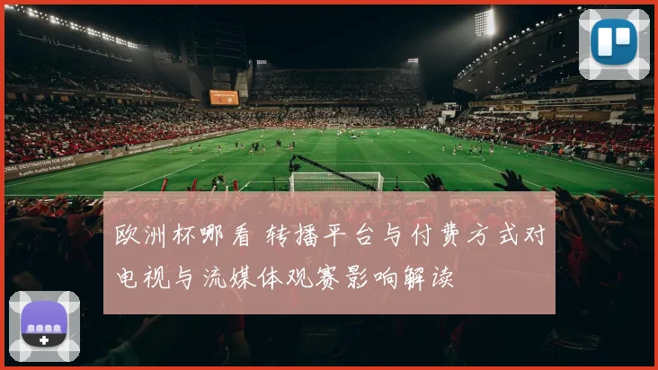 欧洲杯哪看 转播平台与付费方式对电视与流媒体观赛影响解读