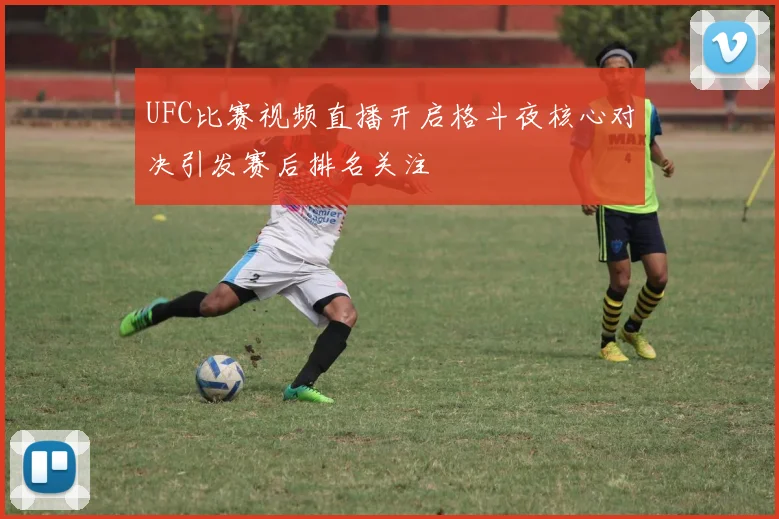 UFC比赛视频直播开启格斗夜核心对决引发赛后排名关注