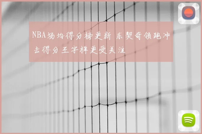 NBA场均得分榜更新 东契奇领跑冲击得分王字样更受关注