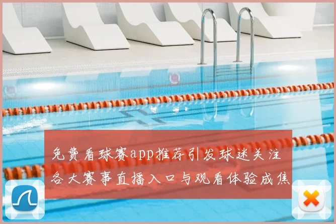免费看球赛app推荐引发球迷关注 各大赛事直播入口与观看体验成焦点