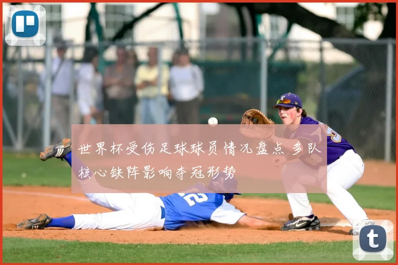 世界杯受伤足球球员情况盘点 多队核心缺阵影响夺冠形势