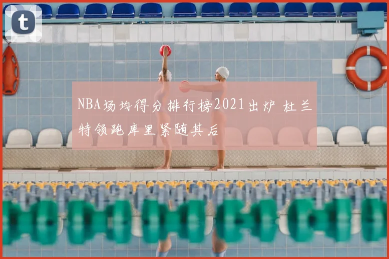 NBA场均得分排行榜2021出炉 杜兰特领跑库里紧随其后