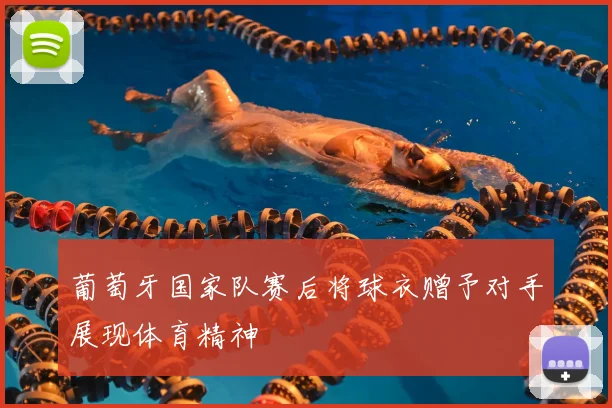 葡萄牙国家队赛后将球衣赠予对手展现体育精神