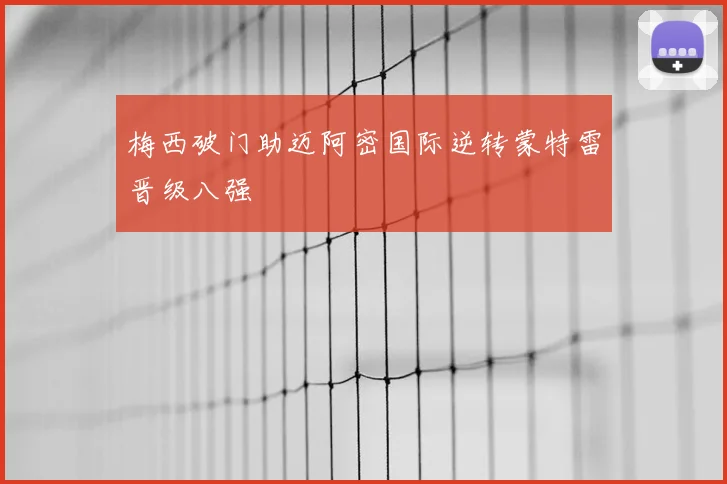梅西破门助迈阿密国际逆转蒙特雷晋级八强