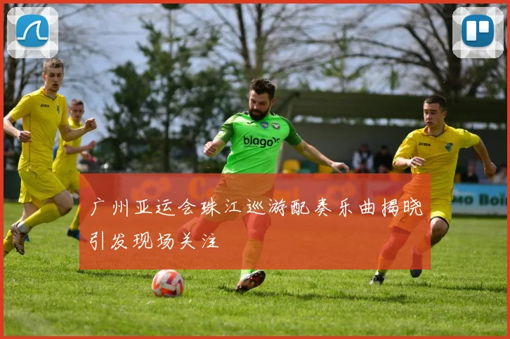 广州亚运会珠江巡游配奏乐曲揭晓引发现场关注