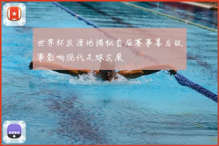 世界杯发源地揭秘首届赛事幕后故事影响现代足球发展