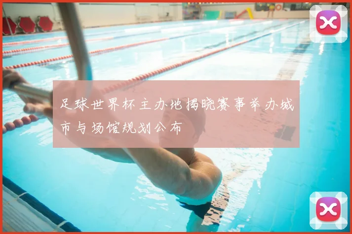 足球世界杯主办地揭晓赛事举办城市与场馆规划公布