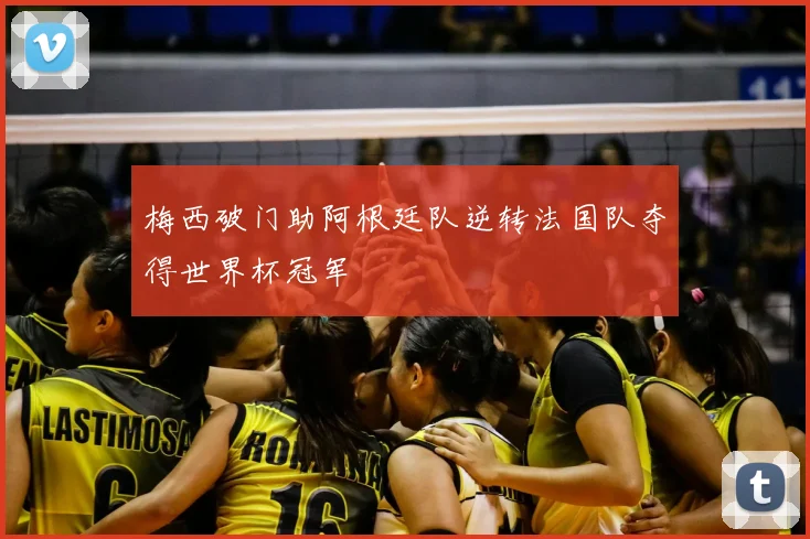 梅西破门助阿根廷队逆转法国队夺得世界杯冠军