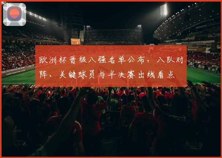 欧洲杯晋级八强名单公布，八队对阵、关键球员与半决赛出线看点