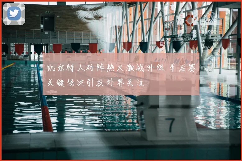 凯尔特人对阵热火激战升级 季后赛关键场次引发外界关注