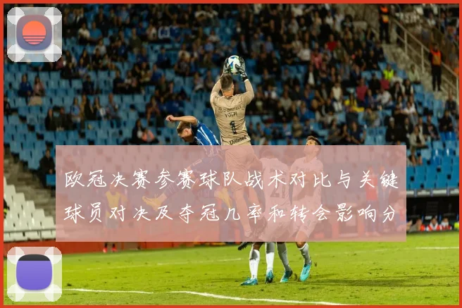 欧冠决赛参赛球队战术对比与关键球员对决及夺冠几率和转会影响分析