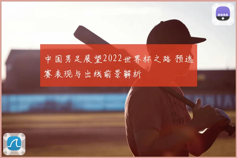 中国男足展望2022世界杯之路 预选赛表现与出线前景解析