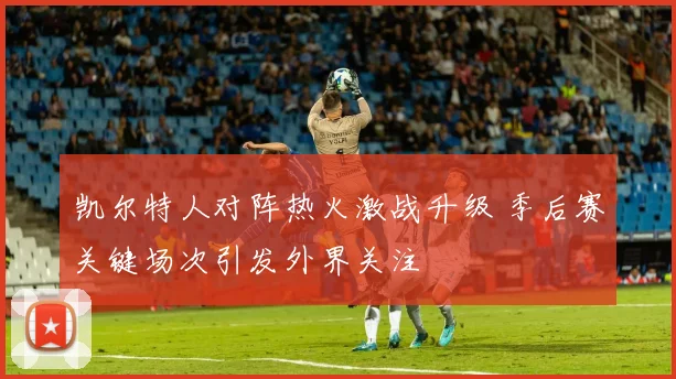 凯尔特人对阵热火激战升级 季后赛关键场次引发外界关注