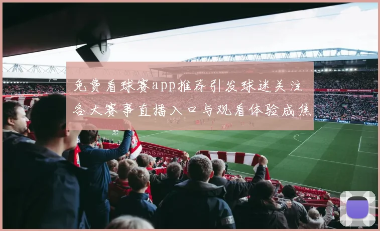 免费看球赛app推荐引发球迷关注 各大赛事直播入口与观看体验成焦点