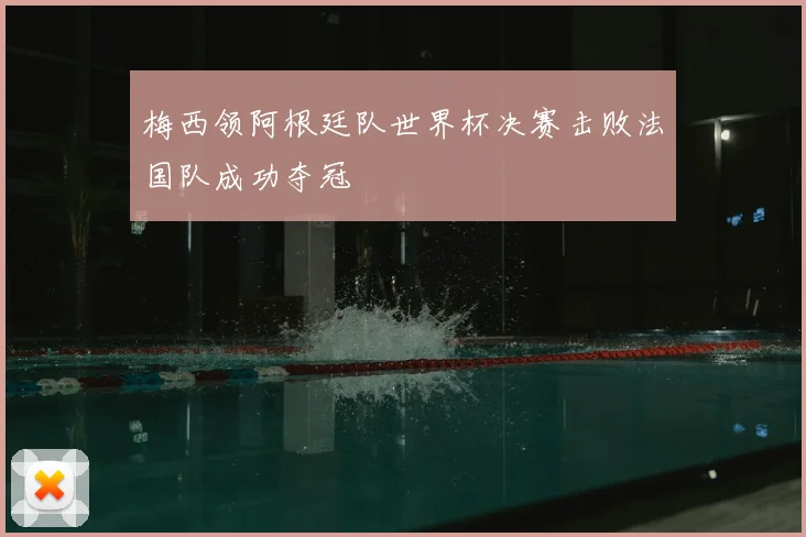 梅西领阿根廷队世界杯决赛击败法国队成功夺冠