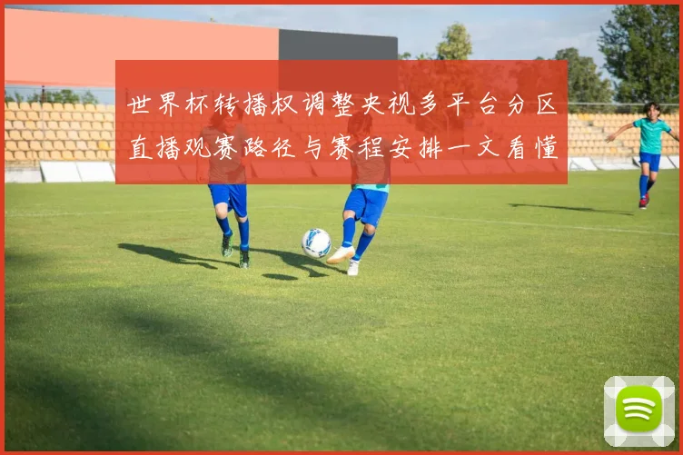 世界杯转播权调整央视多平台分区直播观赛路径与赛程安排一文看懂