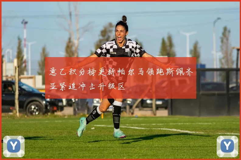 意乙积分榜更新帕尔马领跑斯佩齐亚紧追冲击升级区