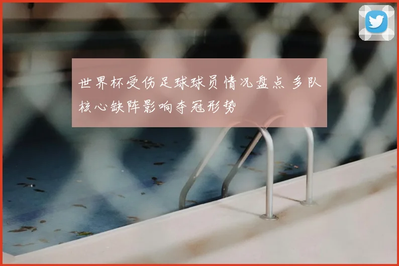 世界杯受伤足球球员情况盘点 多队核心缺阵影响夺冠形势