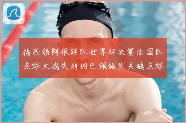 梅西领阿根廷队世界杯决赛法国队点球大战失利姆巴佩错失关键点球