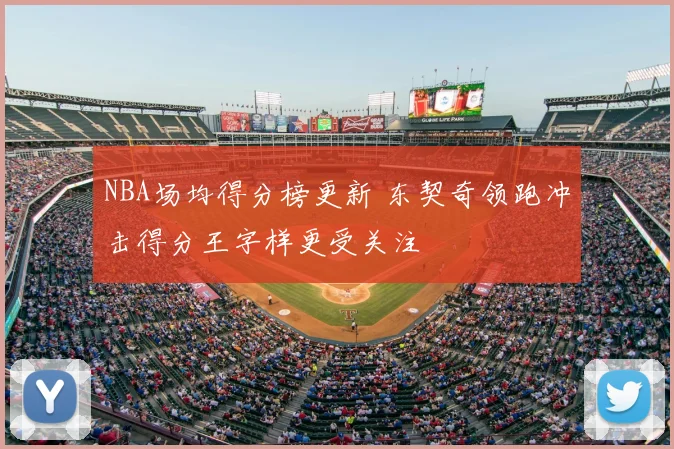 NBA场均得分榜更新 东契奇领跑冲击得分王字样更受关注