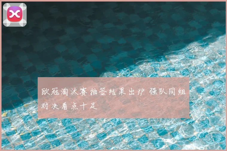 欧冠淘汰赛抽签结果出炉 强队同组对决看点十足