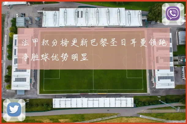 法甲积分榜更新巴黎圣日耳曼领跑净胜球优势明显