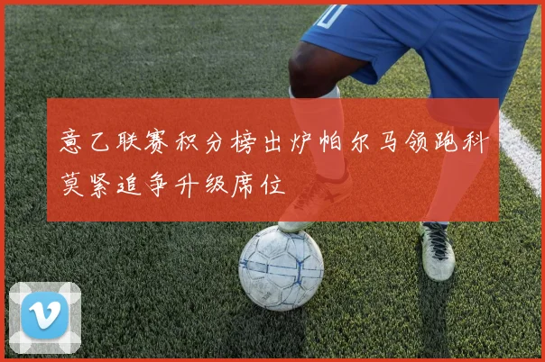 意乙联赛积分榜出炉帕尔马领跑科莫紧追争升级席位