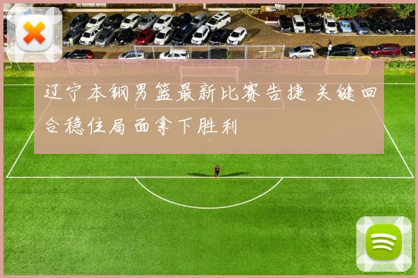 辽宁本钢男篮最新比赛告捷 关键回合稳住局面拿下胜利