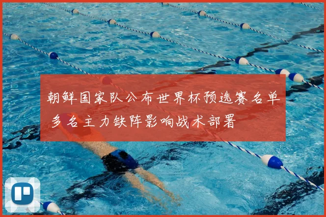 朝鲜国家队公布世界杯预选赛名单 多名主力缺阵影响战术部署