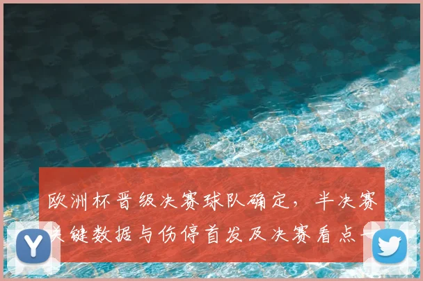 欧洲杯晋级决赛球队确定，半决赛关键数据与伤停首发及决赛看点一览