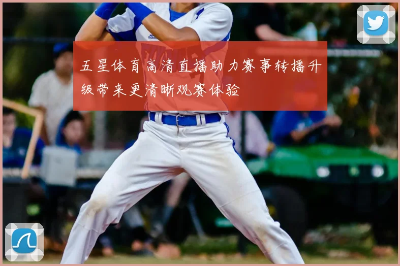 五星体育高清直播助力赛事转播升级带来更清晰观赛体验