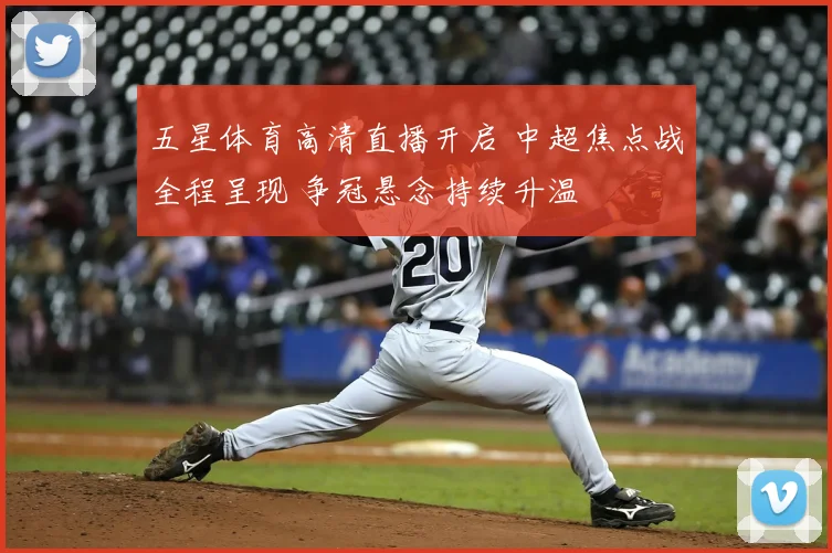 五星体育高清直播开启 中超焦点战全程呈现 争冠悬念持续升温