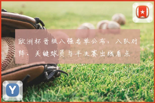 欧洲杯晋级八强名单公布，八队对阵、关键球员与半决赛出线看点