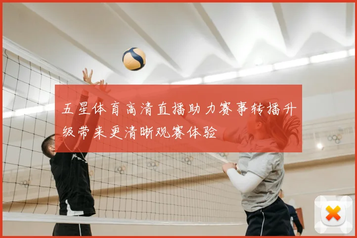 五星体育高清直播助力赛事转播升级带来更清晰观赛体验