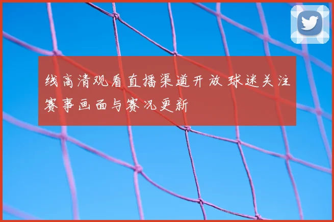 线高清观看直播渠道开放 球迷关注赛事画面与赛况更新