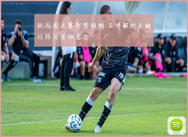 欧冠淘汰赛形势明朗 亚博解析关键对阵与晋级悬念