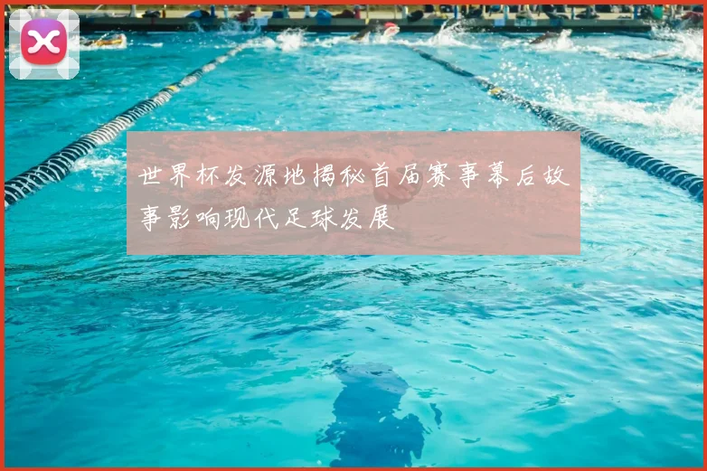 世界杯发源地揭秘首届赛事幕后故事影响现代足球发展