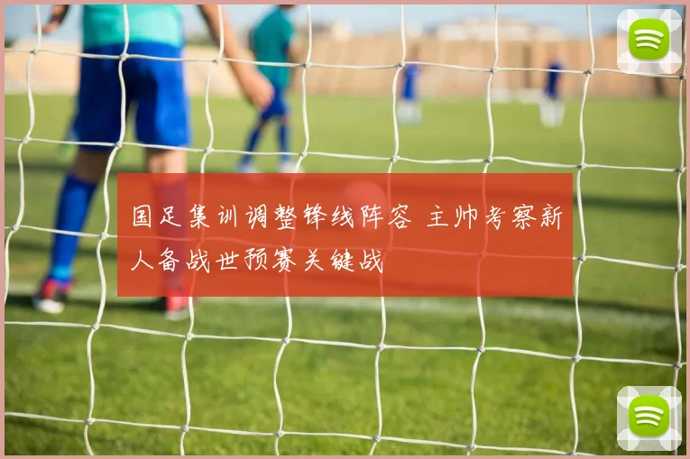国足集训调整锋线阵容 主帅考察新人备战世预赛关键战
