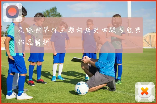 足球世界杯主题曲历史回顾与经典作品解析