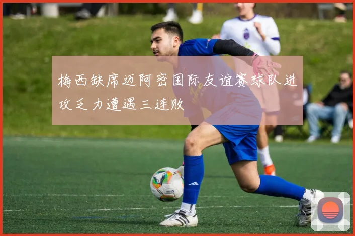 梅西缺席迈阿密国际友谊赛球队进攻乏力遭遇三连败