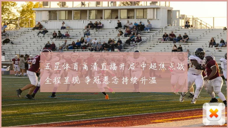 五星体育高清直播开启 中超焦点战全程呈现 争冠悬念持续升温