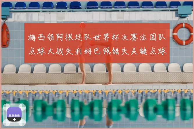 梅西领阿根廷队世界杯决赛法国队点球大战失利姆巴佩错失关键点球