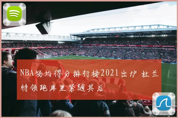 NBA场均得分排行榜2021出炉 杜兰特领跑库里紧随其后