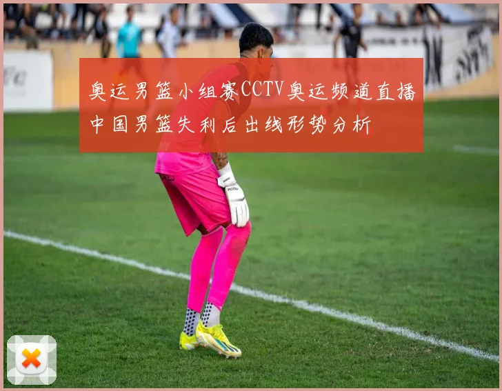 奥运男篮小组赛CCTV奥运频道直播中国男篮失利后出线形势分析