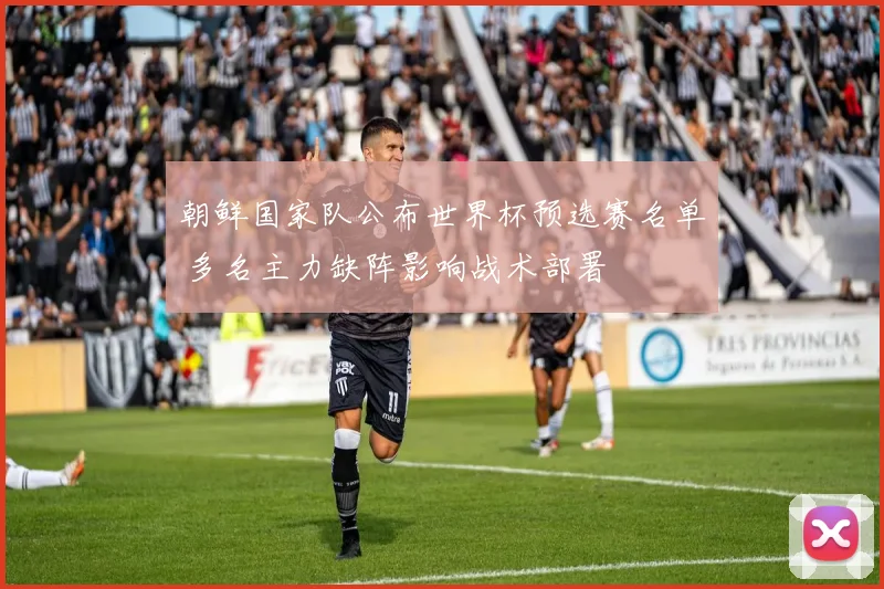 朝鲜国家队公布世界杯预选赛名单 多名主力缺阵影响战术部署