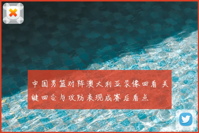 中国男篮对阵澳大利亚录像回看 关键回合与攻防表现成赛后看点