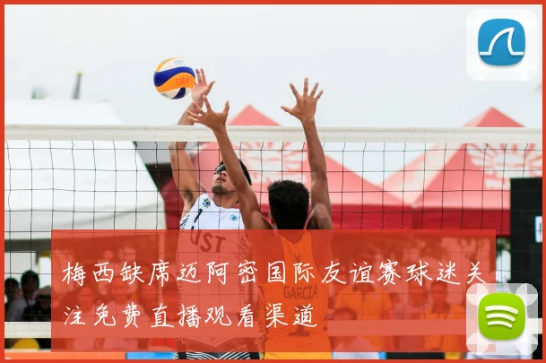 梅西缺席迈阿密国际友谊赛球迷关注免费直播观看渠道