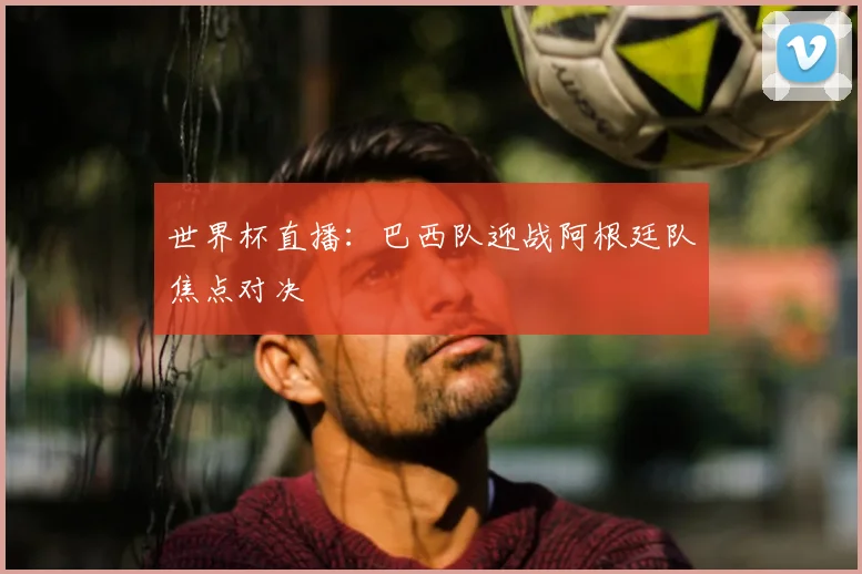世界杯直播:巴西队迎战阿根廷队焦点对决
